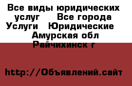 Все виды юридических услуг.  - Все города Услуги » Юридические   . Амурская обл.,Райчихинск г.